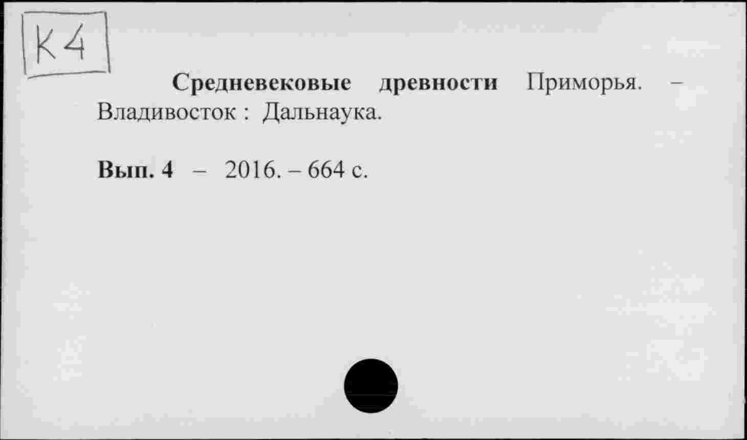 ﻿К4
Средневековые древности Приморья.
Владивосток : Дальнаука.
Вып. 4
2016.-664 с.